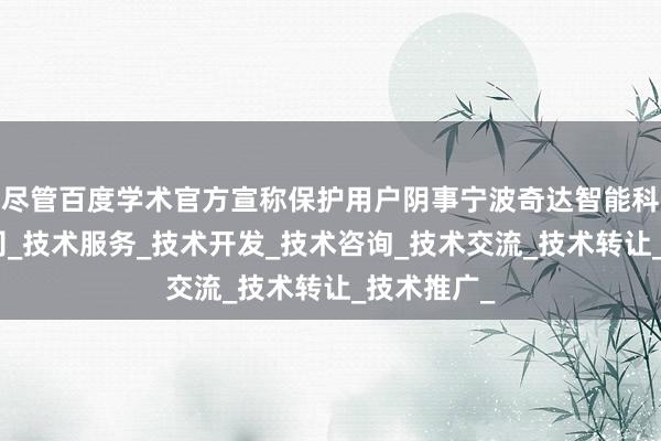 尽管百度学术官方宣称保护用户阴事宁波奇达智能科技有限公司_技术服务_技术开发_技术咨询_技术交流_技术转让_技术推广_