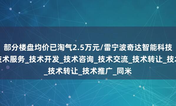 部分楼盘均价已淘气2.5万元/雷宁波奇达智能科技有限公司_技术服务_技术开发_技术咨询_技术交流_技术转让_技术推广_同米