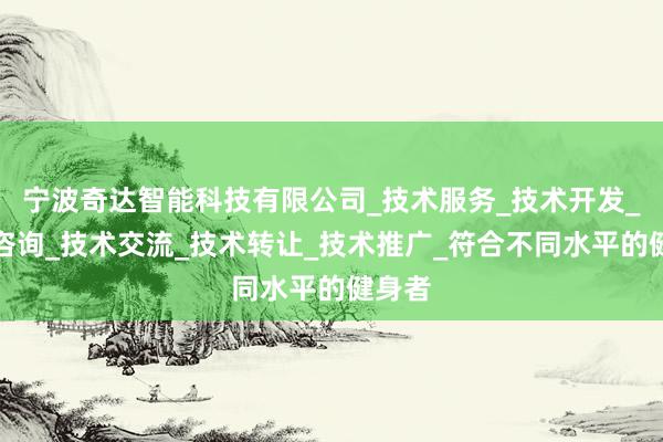 宁波奇达智能科技有限公司_技术服务_技术开发_技术咨询_技术交流_技术转让_技术推广_符合不同水平的健身者