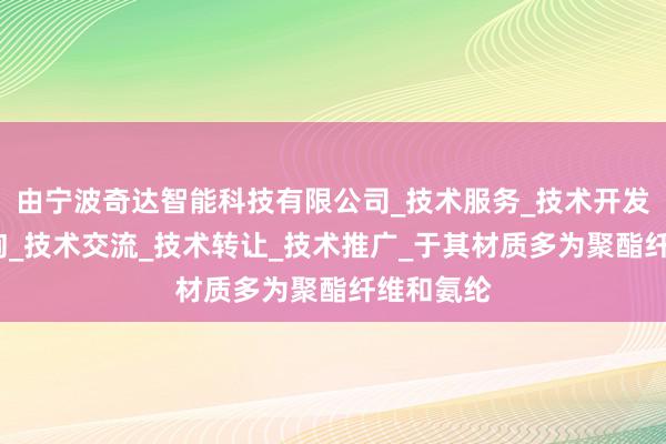 由宁波奇达智能科技有限公司_技术服务_技术开发_技术咨询_技术交流_技术转让_技术推广_于其材质多为聚酯纤维和氨纶