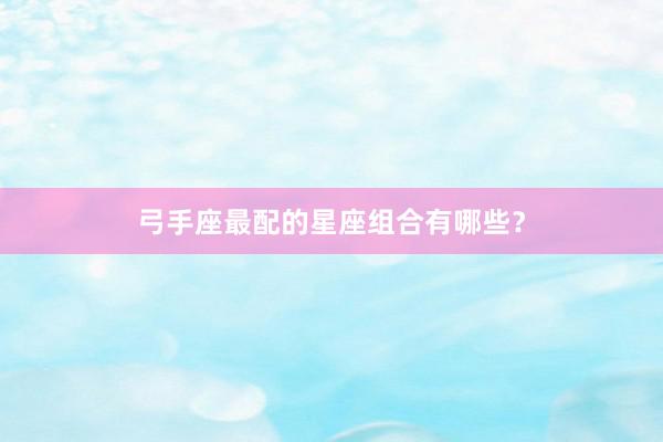 弓手座最配的星座组合有哪些？